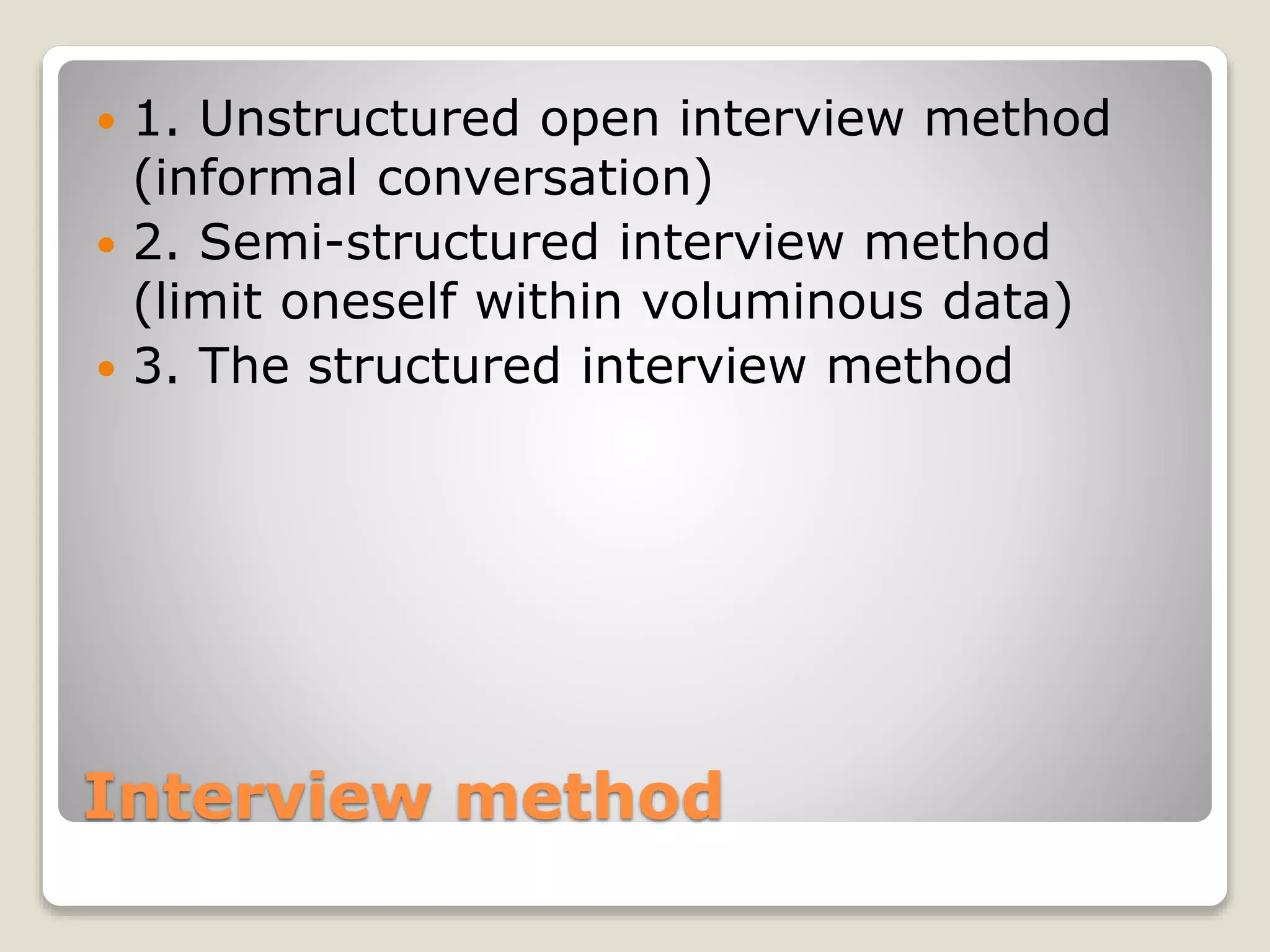 Interview method
 1. Unstructured open interview method
(informal conversation)
 2. Semi-structured interview method
(limit oneself within voluminous data)
 3. The structured interview method
 