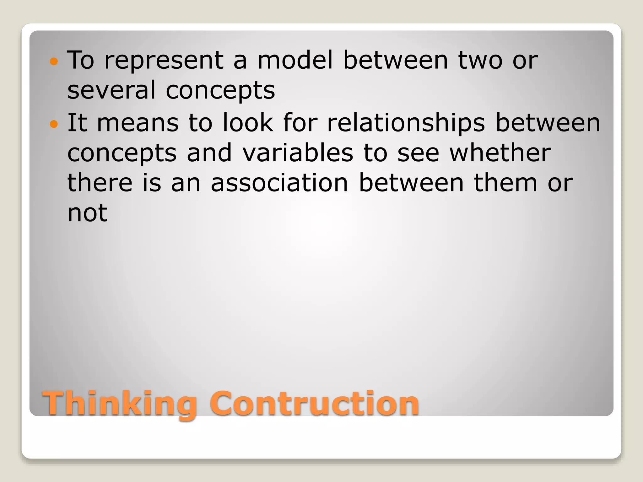 Thinking Contruction
 To represent a model between two or
several concepts
 It means to look for relationships between
concepts and variables to see whether
there is an association between them or
not
 