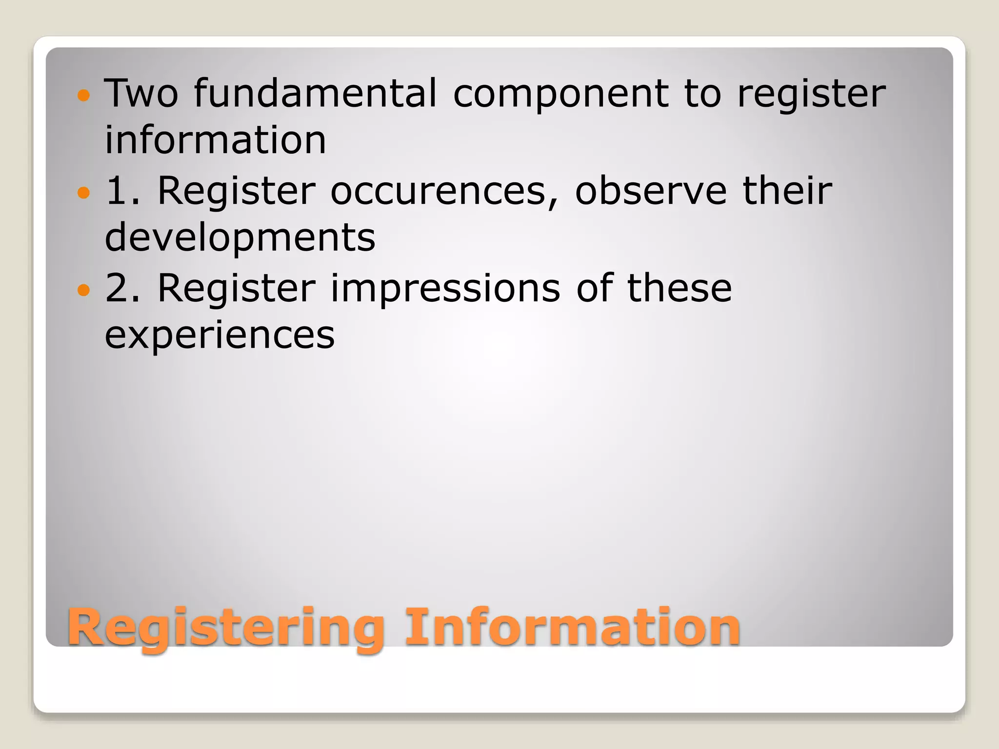 Registering Information
 Two fundamental component to register
information
 1. Register occurences, observe their
developments
 2. Register impressions of these
experiences
 