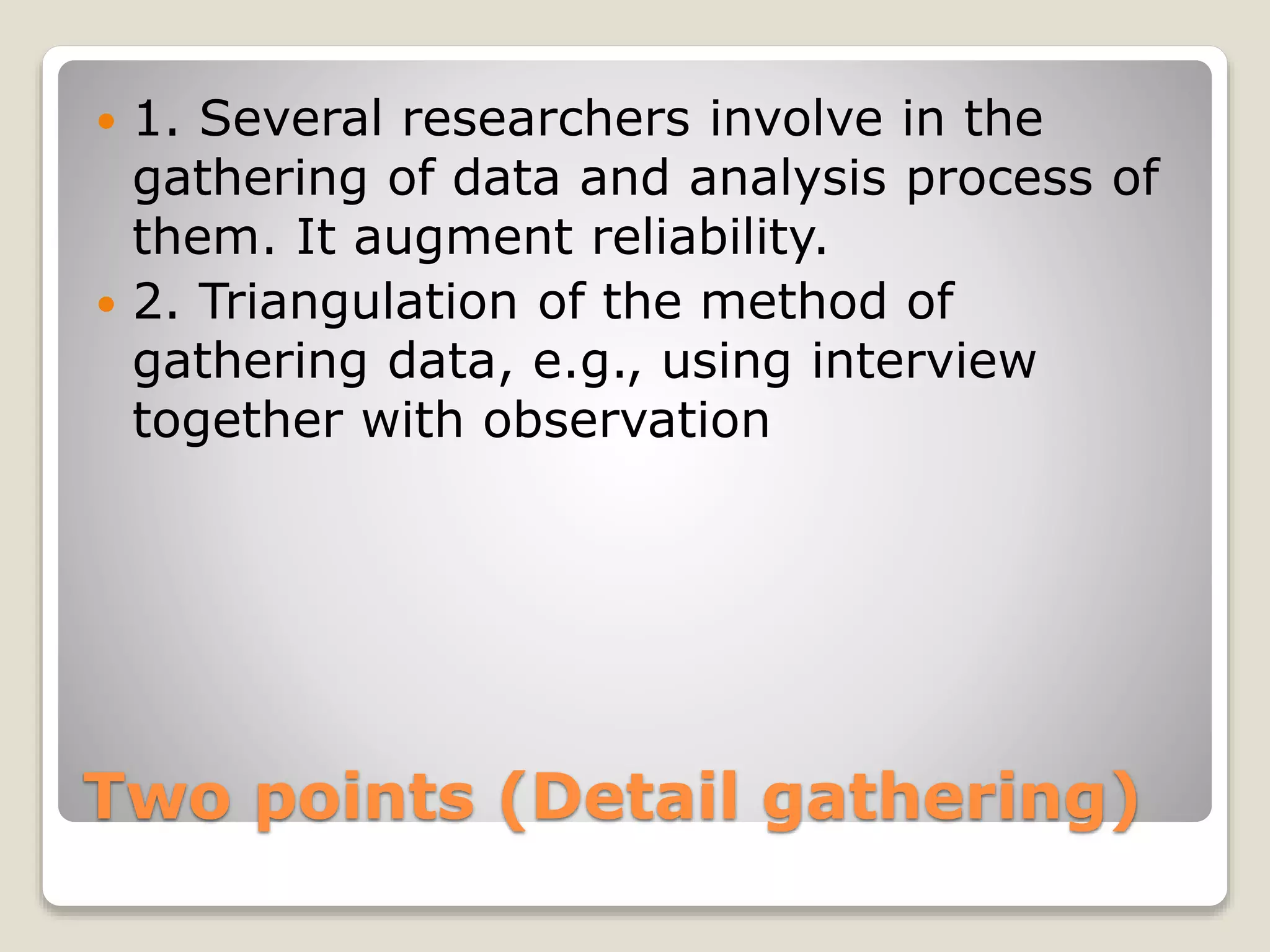 Two points (Detail gathering)
 1. Several researchers involve in the
gathering of data and analysis process of
them. It augment reliability.
 2. Triangulation of the method of
gathering data, e.g., using interview
together with observation
 