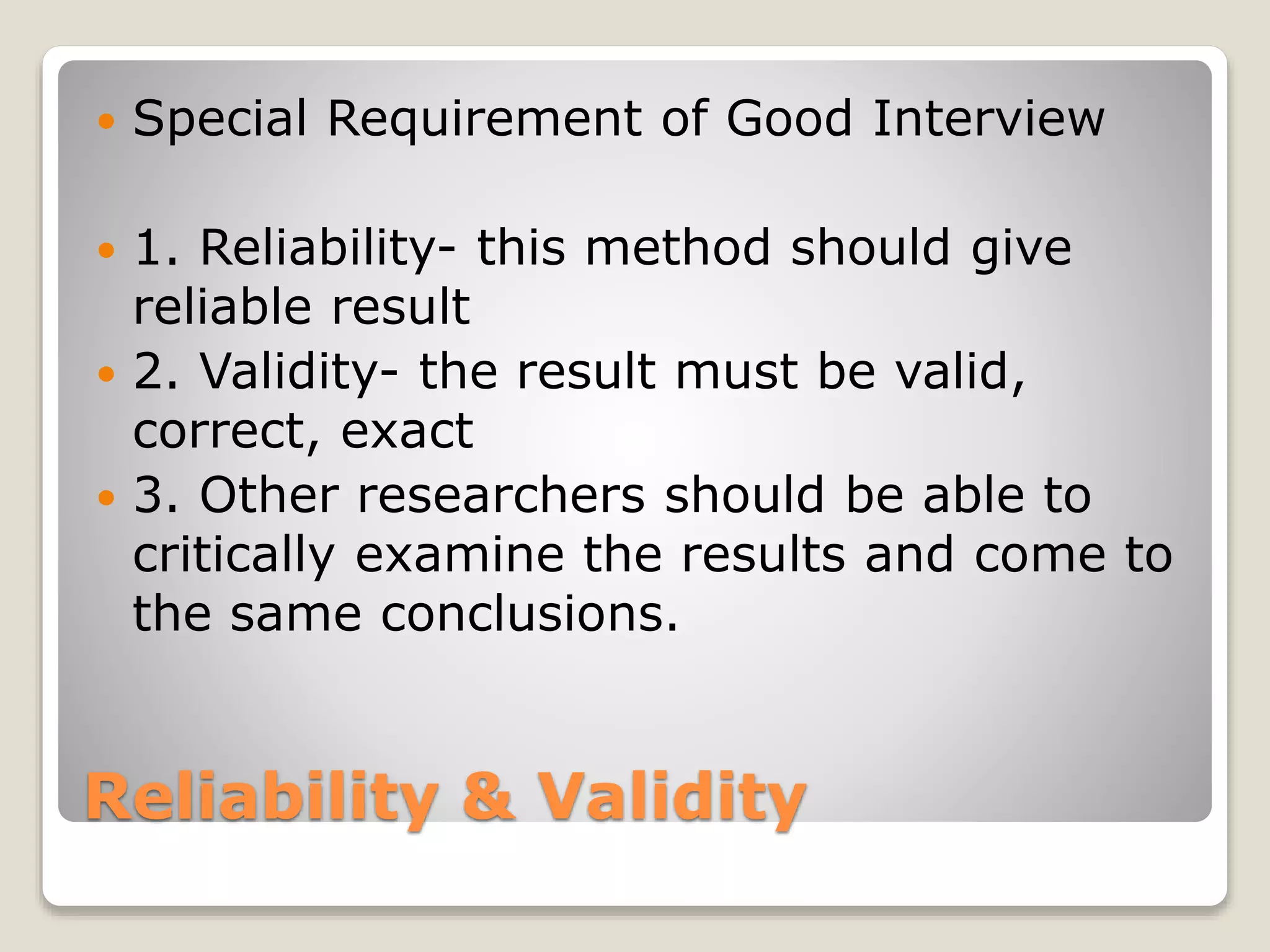 Reliability & Validity
 Special Requirement of Good Interview
 1. Reliability- this method should give
reliable result
 2. Validity- the result must be valid,
correct, exact
 3. Other researchers should be able to
critically examine the results and come to
the same conclusions.
 