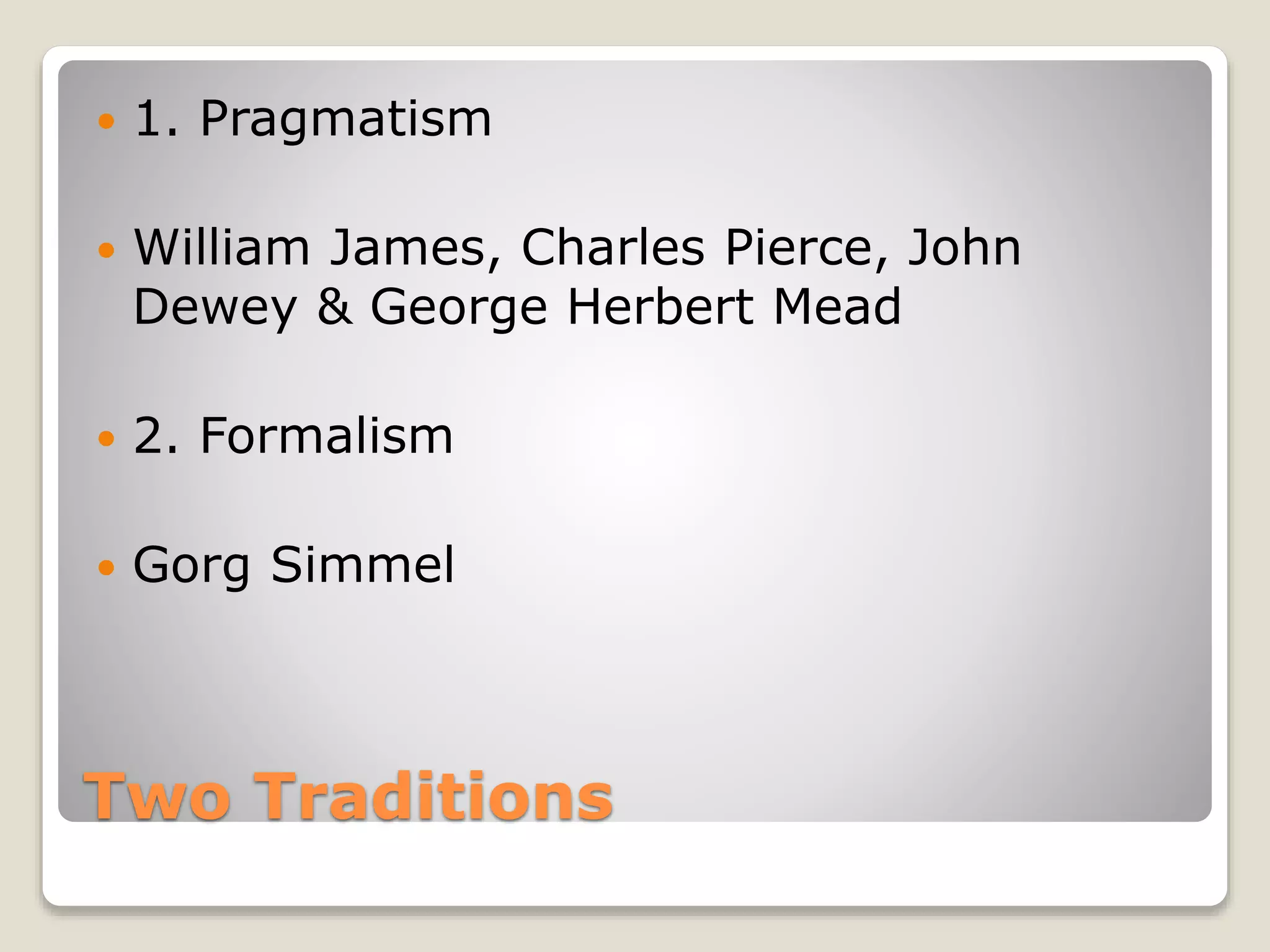 Two Traditions
 1. Pragmatism
 William James, Charles Pierce, John
Dewey & George Herbert Mead
 2. Formalism
 Gorg Simmel
 