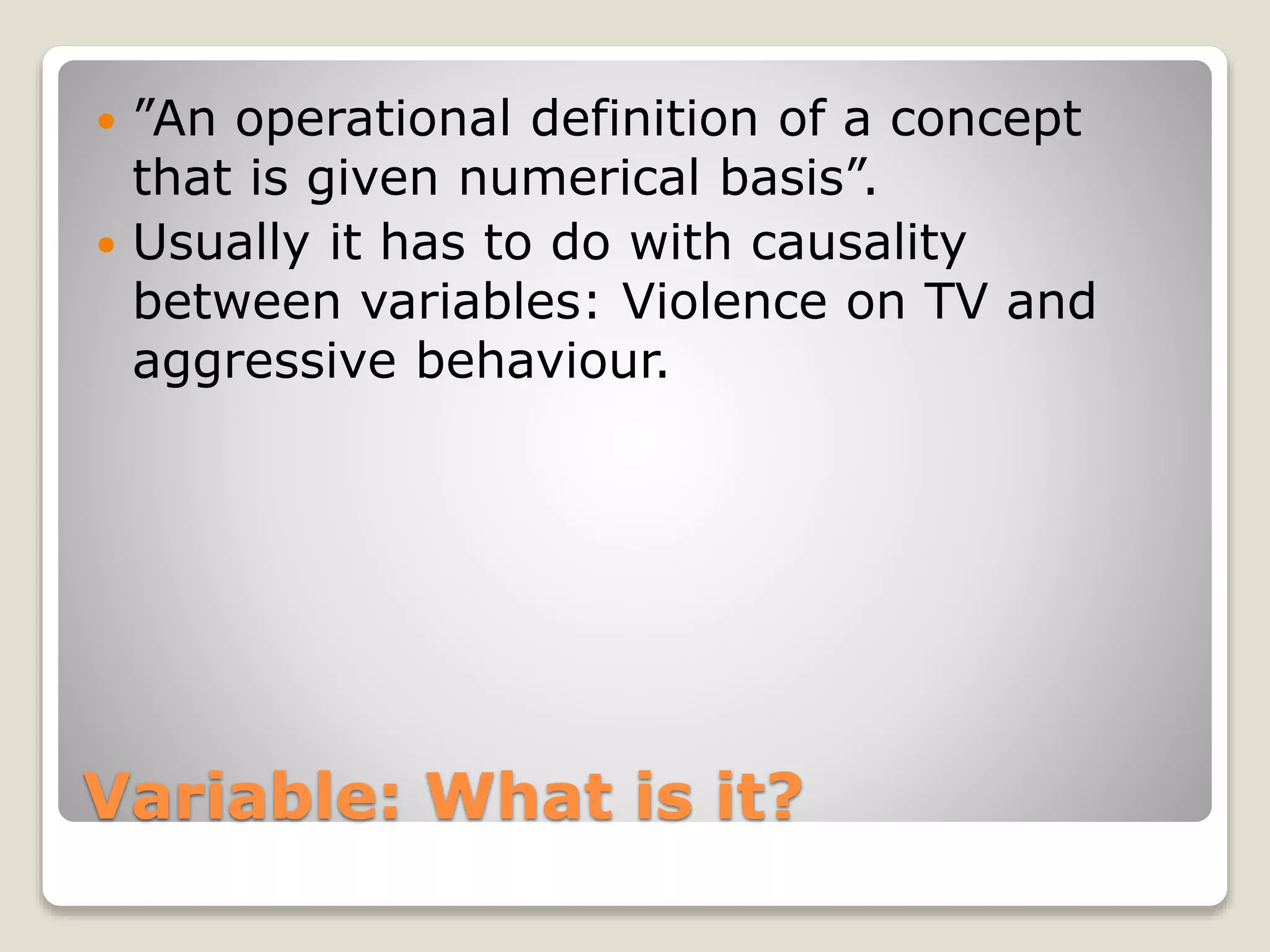 Variable: What is it?
 ”An operational definition of a concept
that is given numerical basis”.
 Usually it has to do with causality
between variables: Violence on TV and
aggressive behaviour.
 