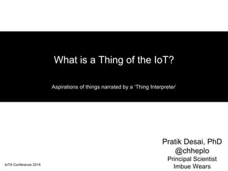 What is a Thing of the IoT? 
Aspirations of things narrated by a ‘Thing Interpreter’ 
Pratik Desai, PhD 
@chheplo 
Princip...