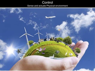 Control 
Sense and actuate Physical environment 
 