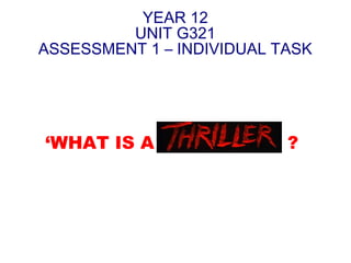YEAR 12
UNIT G321
ASSESSMENT 1 – INDIVIDUAL TASK

‘WHAT IS A THRILLER

?

 