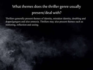 What themes does the thrillergenre usually
present/deal with?
Thrillers generally present themes of identity, mistaken identity, doubling and
doppelgangers and also amnesia. Thrillers may also present themes such as
mirroring, reflection and seeing.
 