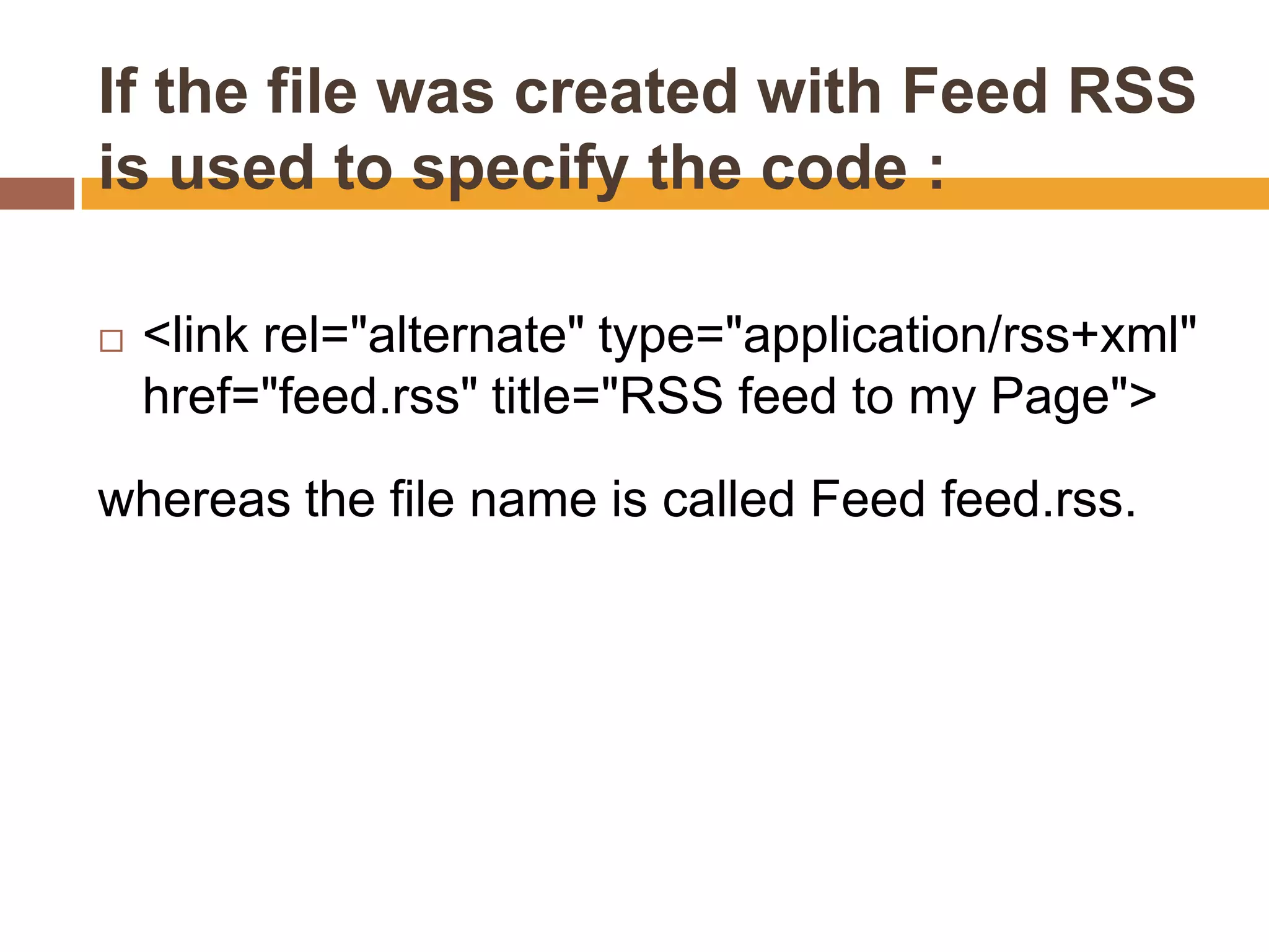 If the file was created with Feed RSS
is used to specify the code :

   <link rel="alternate" type="application/rss+xml"
    href="feed.rss" title="RSS feed to my Page">

whereas the file name is called Feed feed.rss.
 