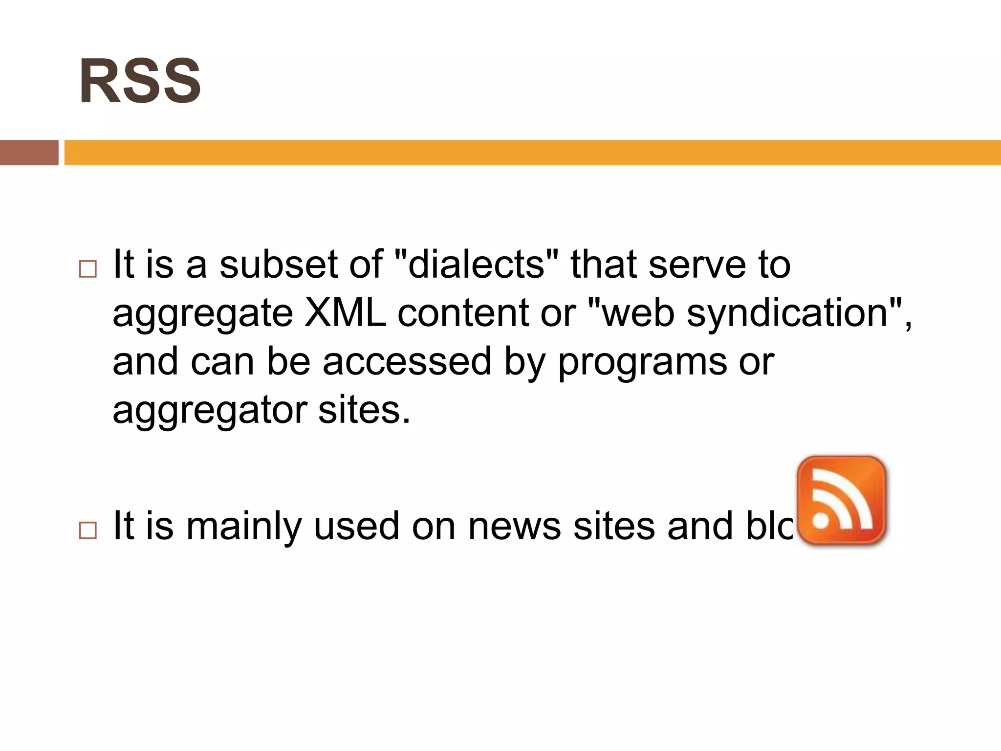 RSS

   It is a subset of "dialects" that serve to
    aggregate XML content or "web syndication",
    and can be accessed by programs or
    aggregator sites.

   It is mainly used on news sites and blogs.
 