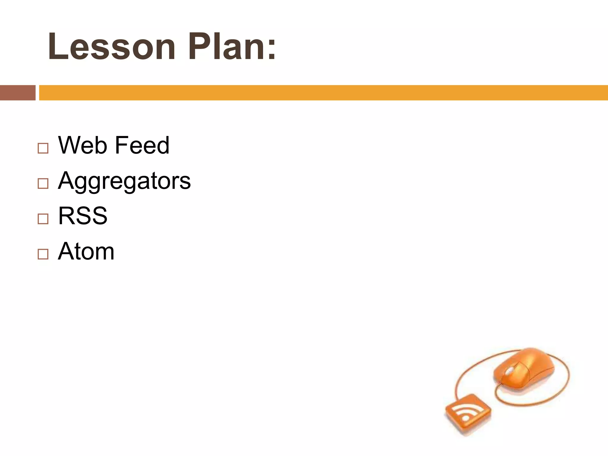 Lesson Plan:

   Web Feed
   Aggregators
   RSS
   Atom
 