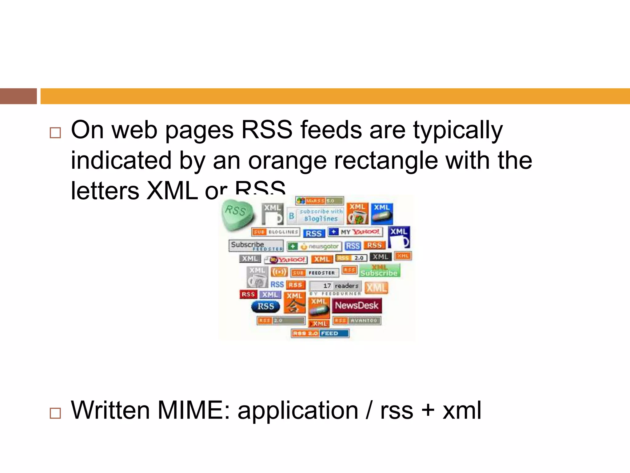    On web pages RSS feeds are typically
    indicated by an orange rectangle with the
    letters XML or RSS.




   Written MIME: application / rss + xml
 