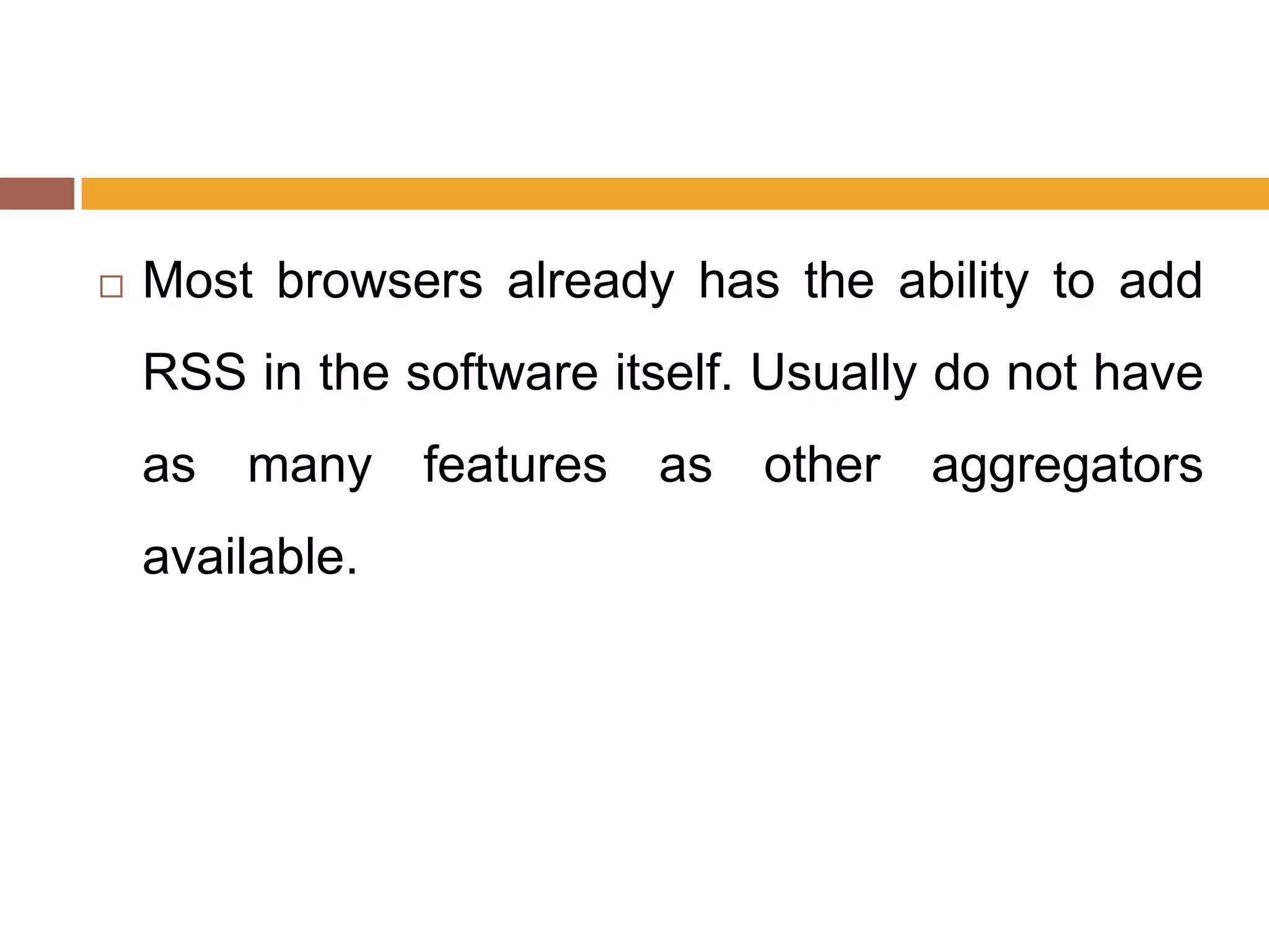    Most browsers already has the ability to add
    RSS in the software itself. Usually do not have
    as many features as other aggregators
    available.
 