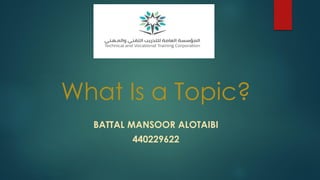 What Is a Topic?
BATTAL MANSOOR ALOTAIBI
440229622
 