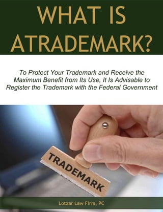 What Is a Trademark? www.lotzar.com 1
WHAT IS
ATRADEMARK?
To Protect Your Trademark and Receive the
Maximum Benefit from Its Use, It Is Advisable to
Register the Trademark with the Federal Government
Lotzar Law Firm, PC
 