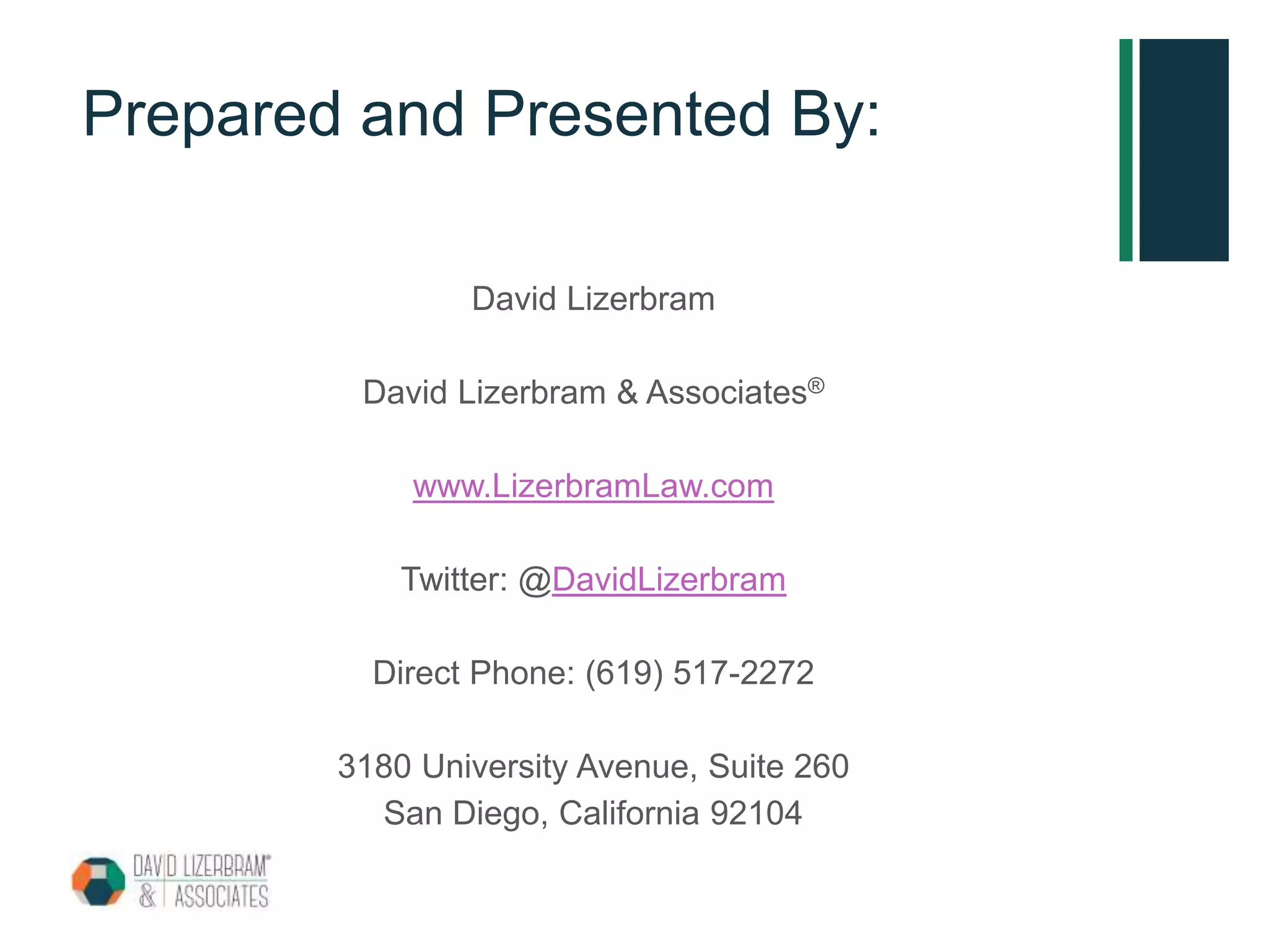 Prepared and Presented By:
David Lizerbram
David Lizerbram & Associates®
www.LizerbramLaw.com
Twitter: @DavidLizerbram
Direct Phone: (619) 517-2272
3180 University Avenue, Suite 260
San Diego, California 92104
 