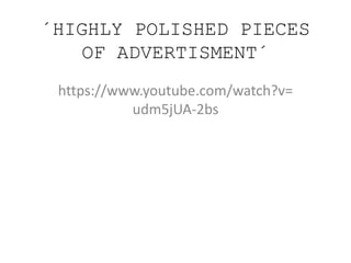´HIGHLY POLISHED PIECES
OF ADVERTISMENT´
https://www.youtube.com/watch?v=
udm5jUA-2bs
 