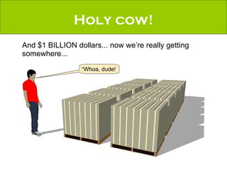 Holy cow! And $1 BILLION dollars... now we’re really getting somewhere... “Whoa, dude! 