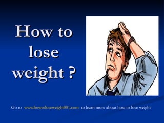 How to lose weight ? Go to   www.howtoloseweight001.com   to learn more about how to lose weight 