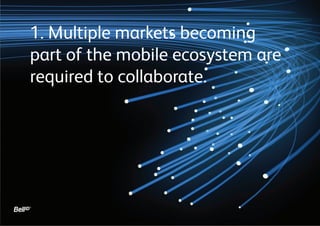 1. Multiple markets becoming
part of the mobile ecosystem are
required to collaborate.
 