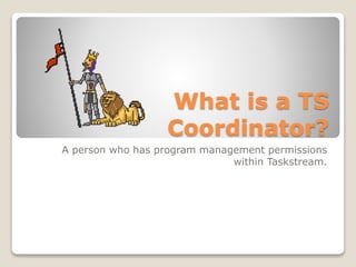 What is a TS
Coordinator?
A person who has program management permissions
within Taskstream.
 
