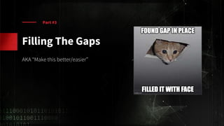 Part #3
Filling The Gaps
AKA “Make this better/easier”
 