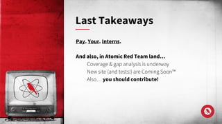 Pay. Your. Interns.
And also, in Atomic Red Team land…
Coverage & gap analysis is underway
New site (and tests!) are Coming Soon™
Also… you should contribute!
Last Takeaways
 