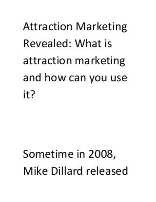 Attraction Marketing
Revealed: What is
attraction marketing
and how can you use
it?

Sometime in 2008,
Mike Dillard released

 