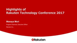 Highlights of
Rakuten Technology Conference 2017
Masaya Mori
Program Chairman, Executive Officer
Rakuten Inc.,
 