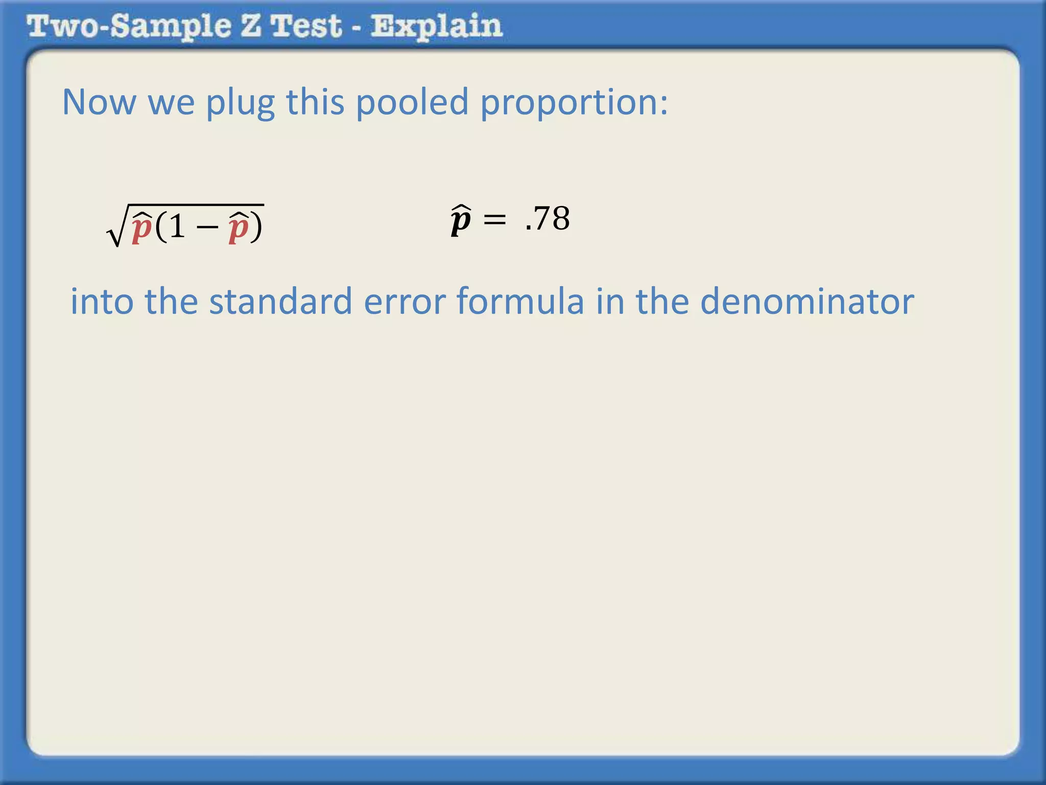 Now we plug this pooled proportion: 
풑 1 − 풑 풑 = .78 
into the standard error formula in the denominator 
 