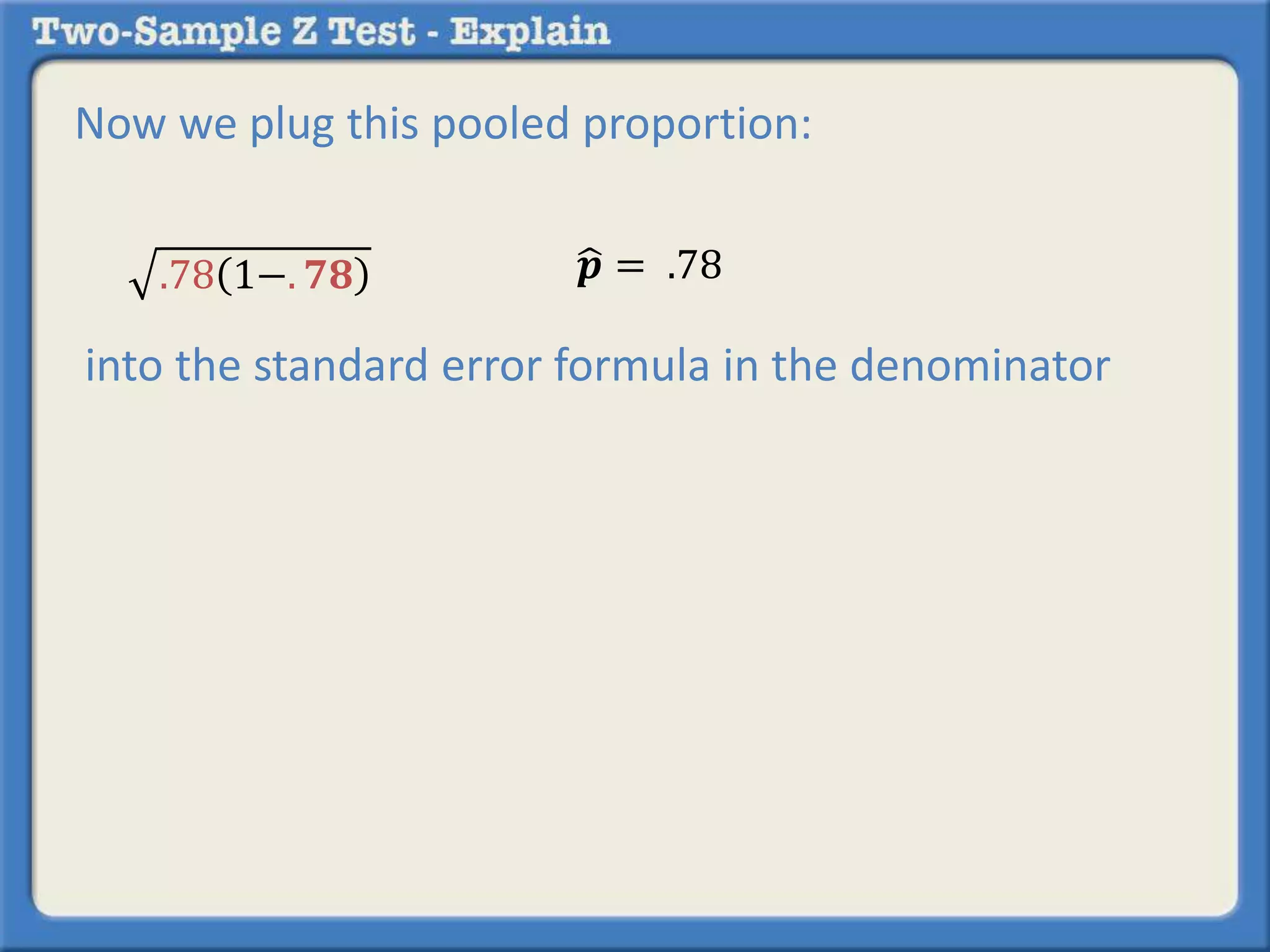 Now we plug this pooled proportion: 
.78 1−. ퟕퟖ 풑 = .78 
into the standard error formula in the denominator 
 