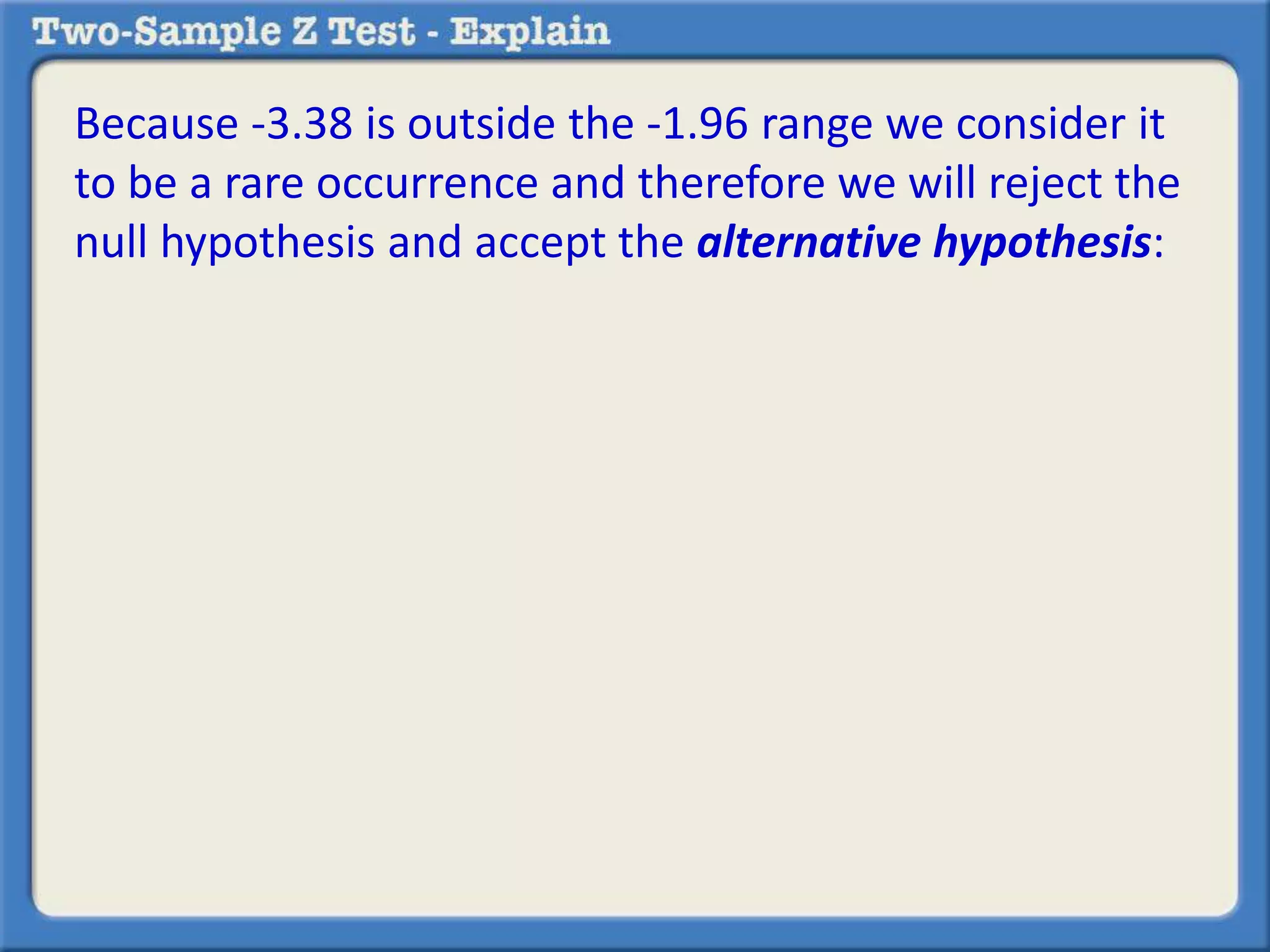 Because -3.38 is outside the -1.96 range we consider it 
to be a rare occurrence and therefore we will reject the 
null hypothesis and accept the alternative hypothesis: 
 
