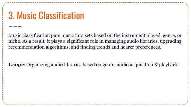3. Music Classification
Music classification puts music into sets based on the instrument played, genre, or
niche. As a result, it plays a significant role in managing audio libraries, upgrading
recommendation algorithms, and finding trends and hearer preferences.
Usage: Organizing audio libraries based on genre, audio acquisition & playback.
 