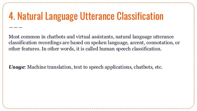4. Natural Language Utterance Classification
Most common in chatbots and virtual assistants, natural language utterance
classification recordings are based on spoken language, accent, connotation, or
other features. In other words, it is called human speech classification.
Usage: Machine translation, text to speech applications, chatbots, etc.
 