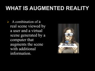  A combination of a
real scene viewed by
a user and a virtual
scene generated by a
computer that
augments the scene
with additional
information.
 