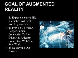 To Experience a real life
interaction with real
world by our device.
 To Provide Us With A
Deeper Human
Connection To Each
Other And A deeper
Connection With The
Real World.
 To Go Beyond Our
Screen.
 