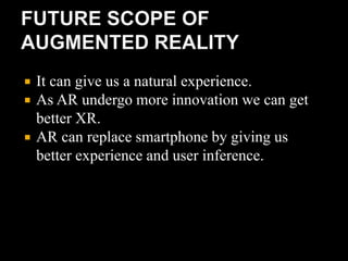  It can give us a natural experience.
 As AR undergo more innovation we can get
better XR.
 AR can replace smartphone by giving us
better experience and user inference.
 