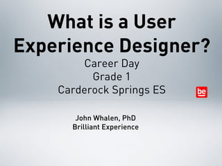 What is a User
Experience Designer?
        Career Day
          Grade 1
    Carderock Springs ES

       John Whalen, PhD
      Brilliant Experience
 