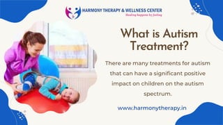 There are many treatments for autism
that can have a significant positive
impact on children on the autism
spectrum.
What is Autism
Treatment?
www.harmonytherapy.in
 