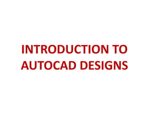 INTRODUCTION TO
AUTOCAD DESIGNS
 