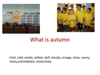 What is autumn
Cool, cold, windy, yellow, dull, cloudy, orange, rainy, sunny,
misty,uninhabited, melancholy
 