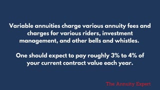 Variable annuities charge various annuity fees and
charges for various riders, investment
management, and other bells and whistles.
One should expect to pay roughly 3% to 4% of
your current contract value each year.
The Annuity Expert
 