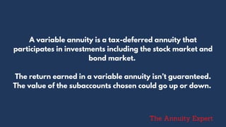 A variable annuity is a tax-deferred annuity that
participates in investments including the stock market and
bond market.
The return earned in a variable annuity isn’t guaranteed.
The value of the subaccounts chosen could go up or down.
The Annuity Expert
 
