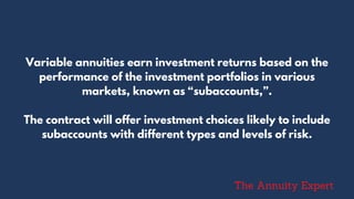Variable annuities earn investment returns based on the
performance of the investment portfolios in various
markets, known as “subaccounts,”.
The contract will offer investment choices likely to include
subaccounts with different types and levels of risk.
The Annuity Expert
 