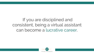 If you are disciplined and
consistent, being a virtual assistant
can become a lucrative career.
 