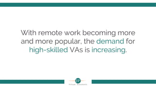 With remote work becoming more
and more popular, the demand for
high-skilled VAs is increasing.
 