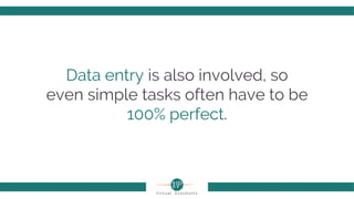 Data entry is also involved, so
even simple tasks often have to be
100% perfect.
 
