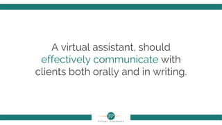 A virtual assistant, should
effectively communicate with
clients both orally and in writing.
 