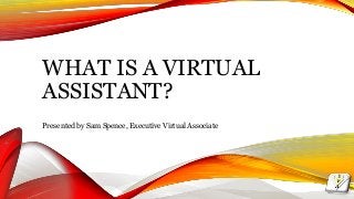 WHAT IS A VIRTUAL
ASSISTANT?
Presented by Sam Spence, Executive Virtual Associate
 