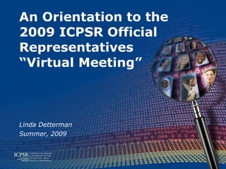 An Orientation to the
2009 ICPSR Official
Representatives
“Virtual Meeting”



Linda Detterman
Summer, 2009
 