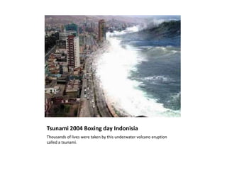 Tsunami 2004 Boxing day IndonisiaThousands of lives were taken by this underwater volcano eruption called a tsunami.